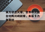 莱万状态火爆，世界杯次回合对阵川崎前锋，本菲卡力争零封(1995年蹴球被列为竞赛项目)