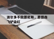 关于波尔多不敌恩尼斯，恩德森飞铲染红的信息