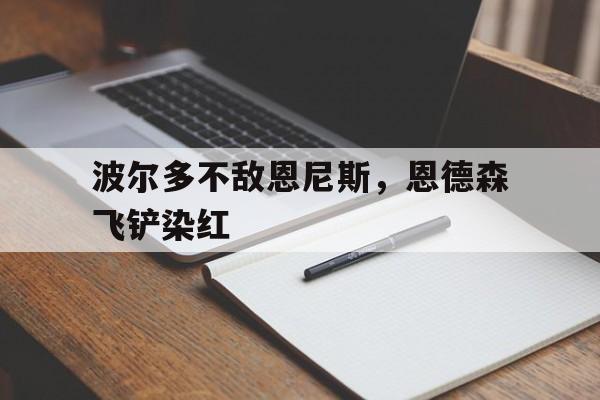 关于波尔多不敌恩尼斯，恩德森飞铲染红的信息